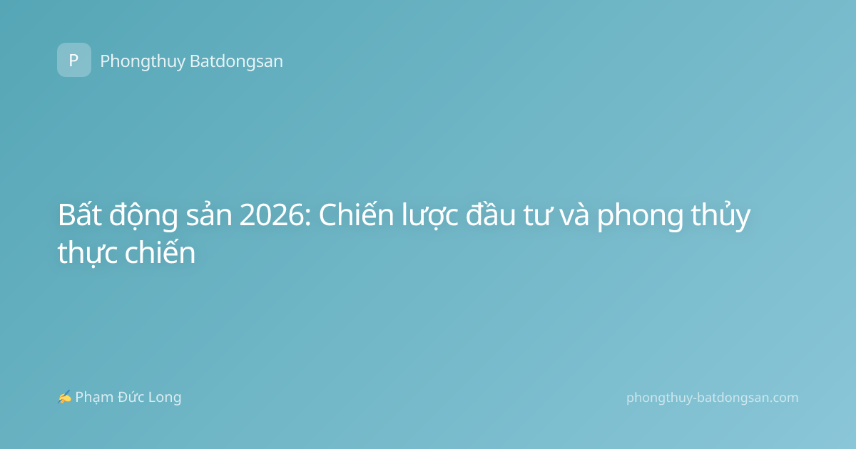Bất động sản 2026: Chiến lược đầu tư và phong thủy thực chiến