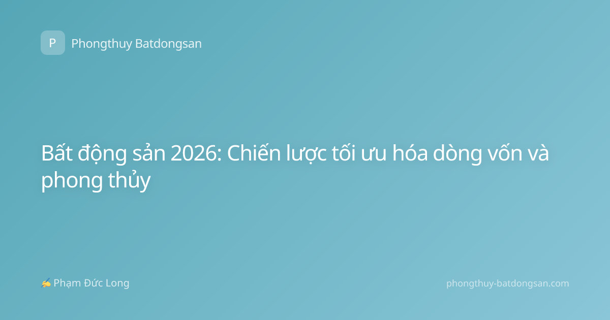 Bất động sản 2026: Chiến lược tối ưu hóa dòng vốn và phong thủy