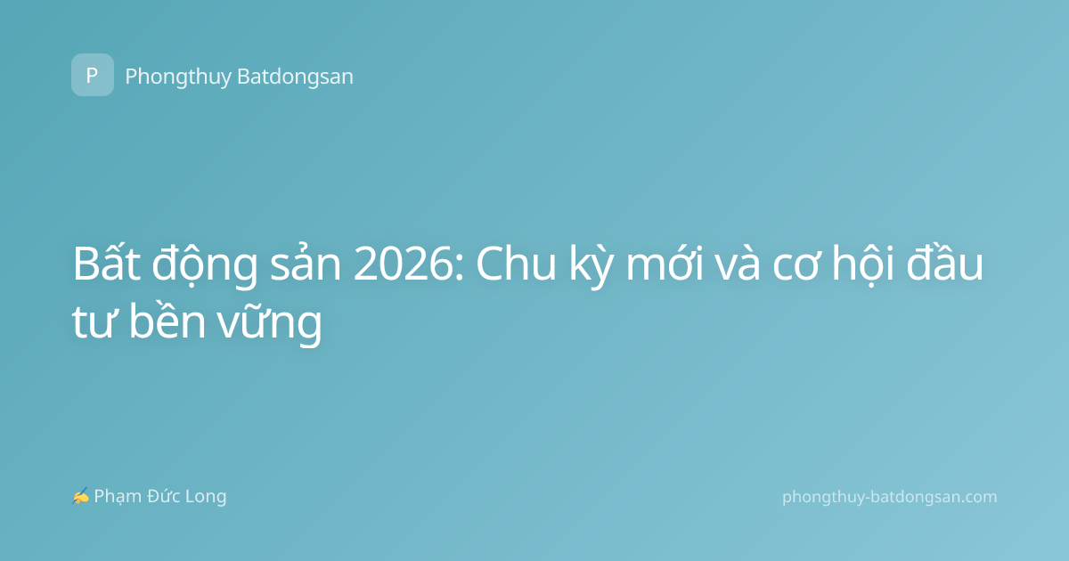 Bất động sản 2026: Chu kỳ mới và cơ hội đầu tư bền vững