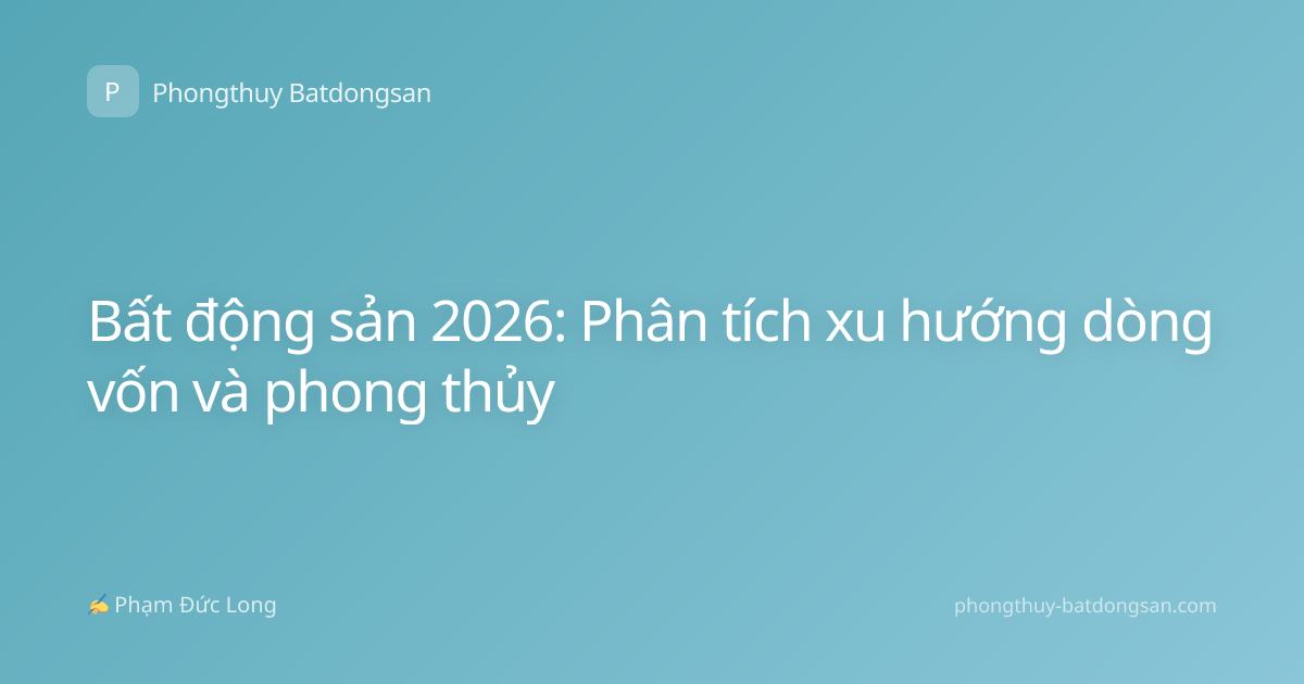 Bất động sản 2026: Phân tích xu hướng dòng vốn và phong thủy