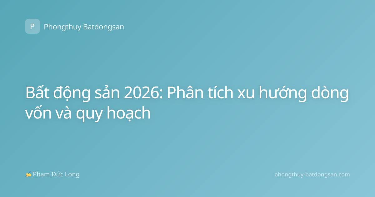 Bất động sản 2026: Phân tích xu hướng dòng vốn và quy hoạch
