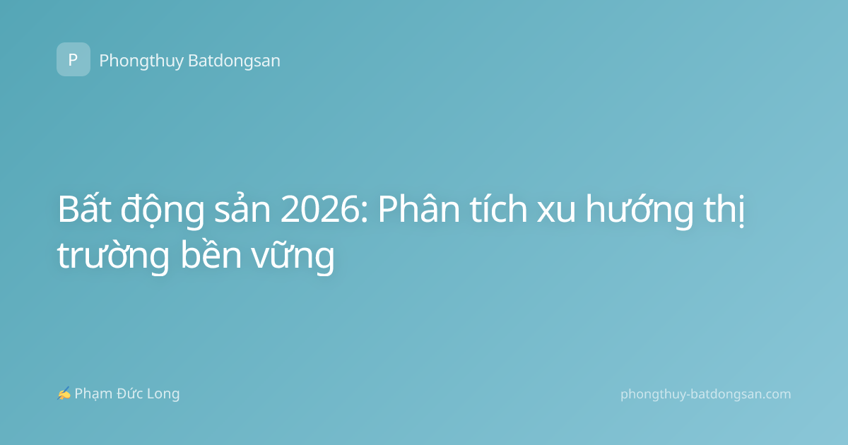 Bất động sản 2026: Phân tích xu hướng thị trường bền vững