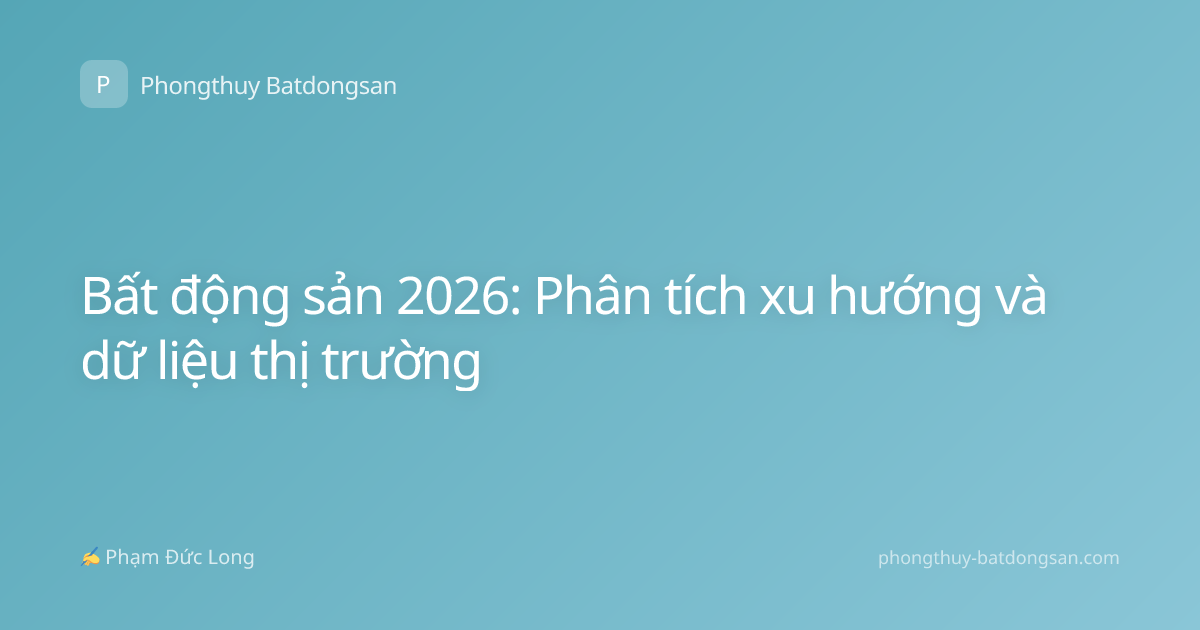Bất động sản 2026: Phân tích xu hướng và dữ liệu thị trường