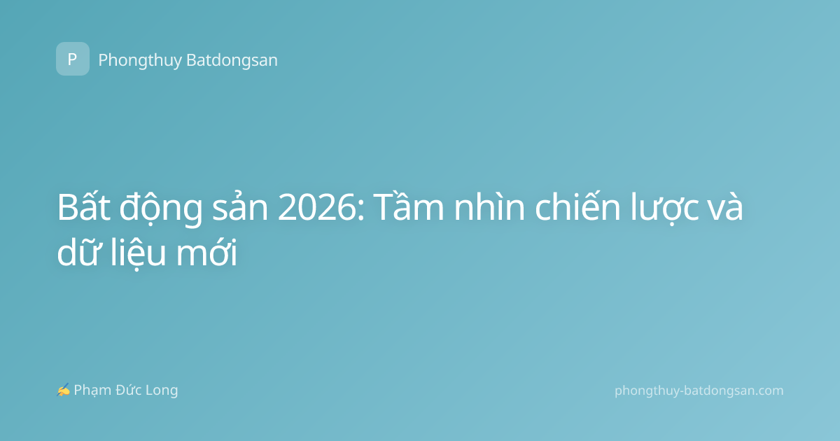 Bất động sản 2026: Tầm nhìn chiến lược và dữ liệu mới
