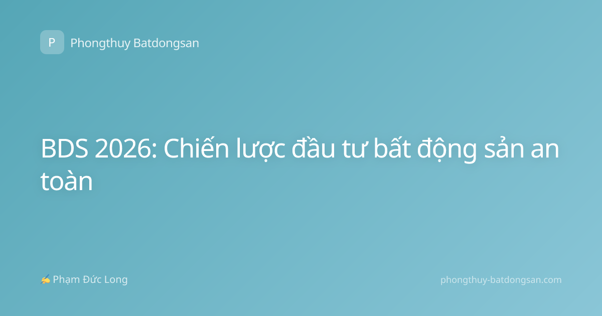 BDS 2026: Chiến lược đầu tư bất động sản an toàn