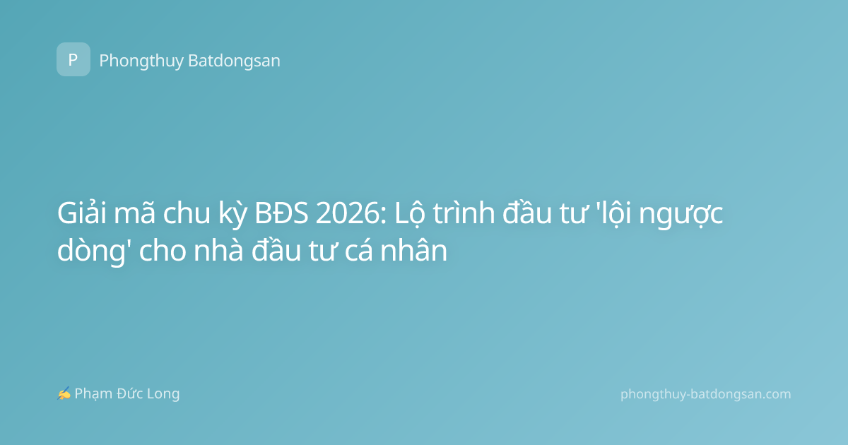 Giải mã chu kỳ BĐS 2026: Lộ trình đầu tư 'lội ngược dòng' cho nhà đầu tư cá nhân