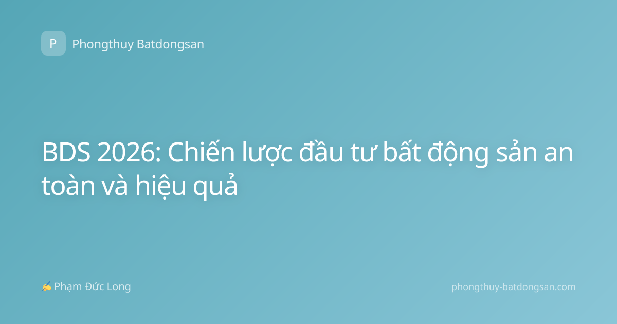 BDS 2026: Chiến lược đầu tư bất động sản an toàn và hiệu quả