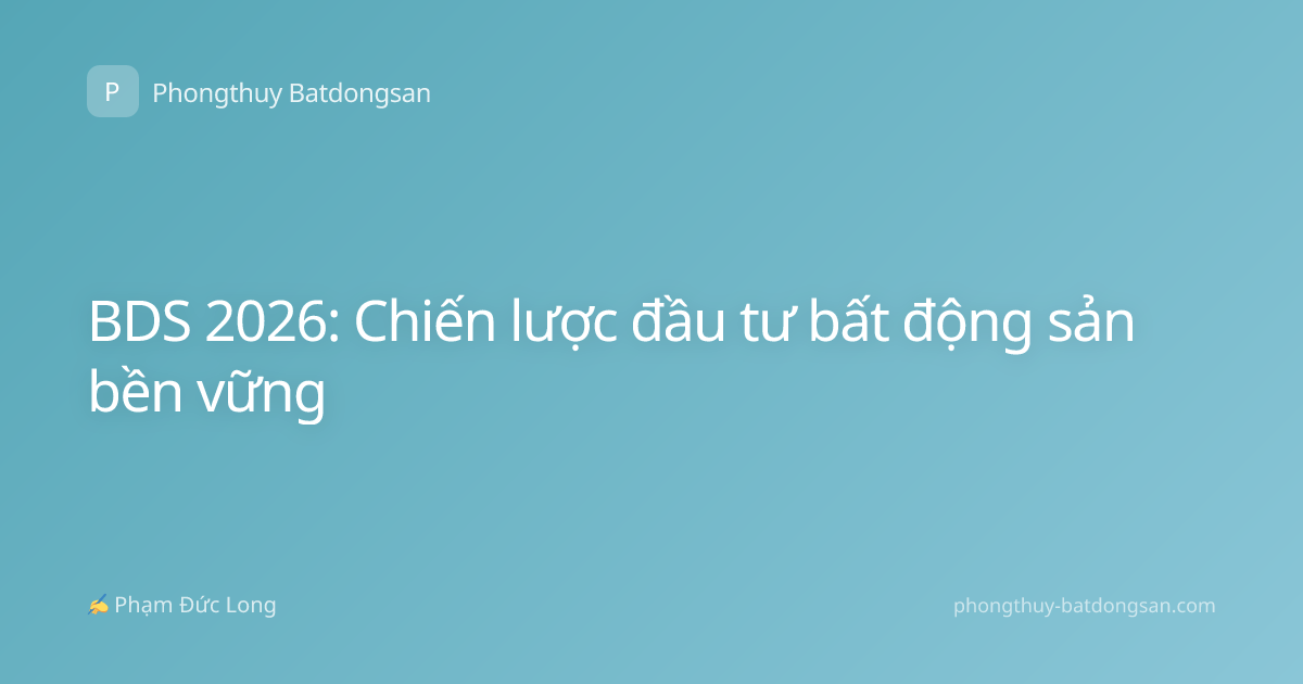 BDS 2026: Chiến lược đầu tư bất động sản bền vững