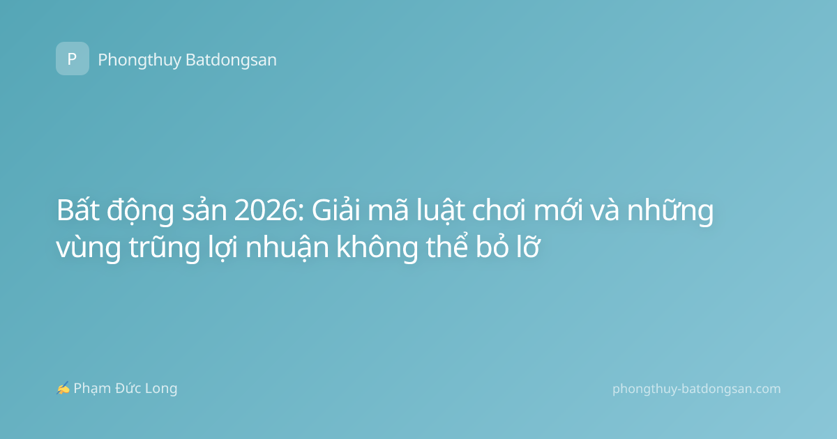 Bất động sản 2026: Giải mã luật chơi mới và những vùng trũng lợi nhuận không thể bỏ lỡ