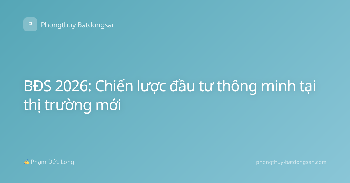 BĐS 2026: Chiến lược đầu tư thông minh tại thị trường mới