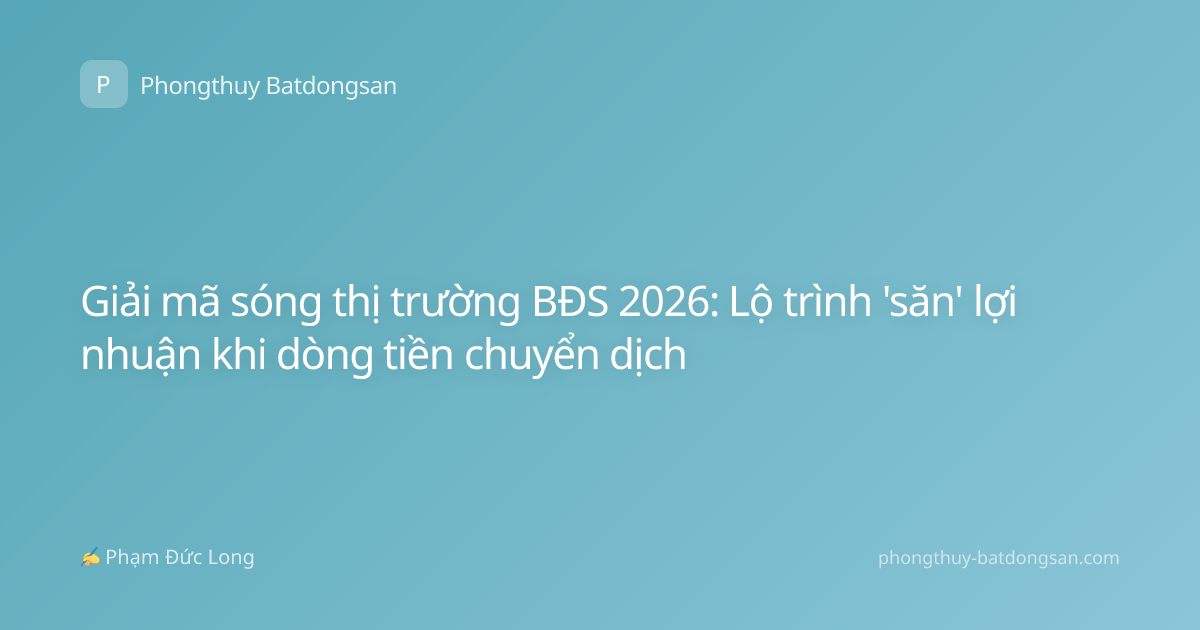 Giải mã sóng thị trường BĐS 2026: Lộ trình 'săn' lợi nhuận khi dòng tiền chuyển dịch