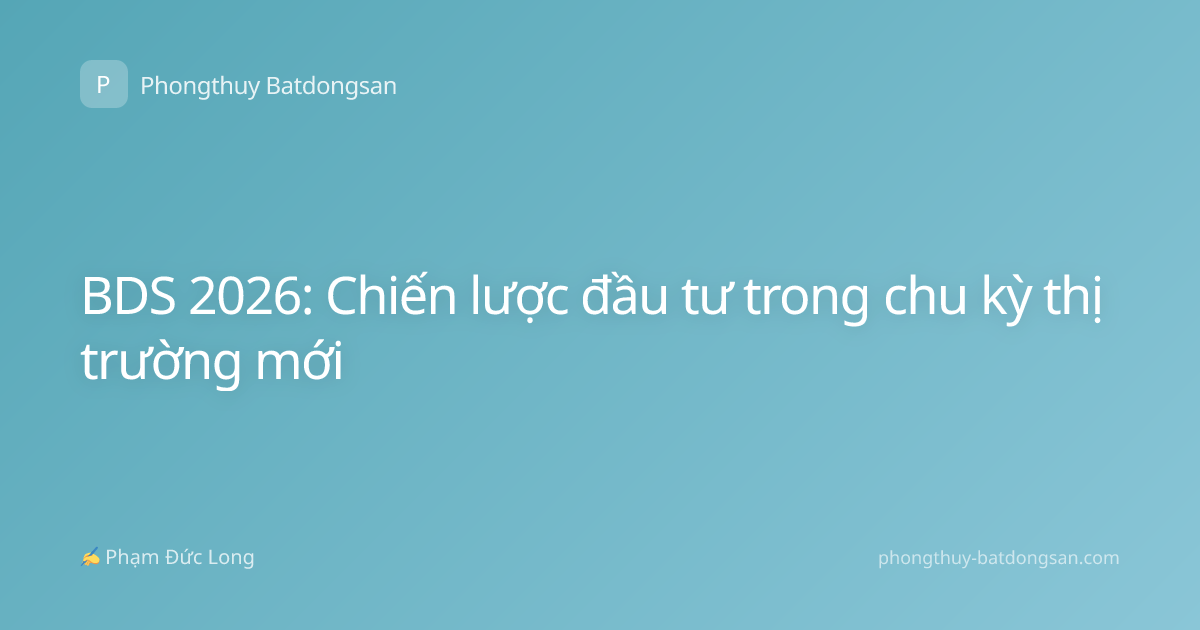 BDS 2026: Chiến lược đầu tư trong chu kỳ thị trường mới