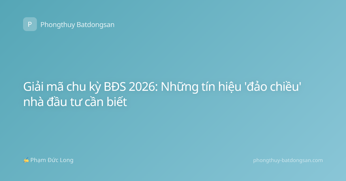 Giải mã chu kỳ BĐS 2026: Những tín hiệu 'đảo chiều' nhà đầu tư cần biết