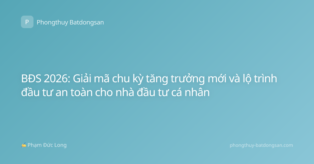 BĐS 2026: Giải mã chu kỳ tăng trưởng mới và lộ trình đầu tư an toàn cho nhà đầu tư cá nhân