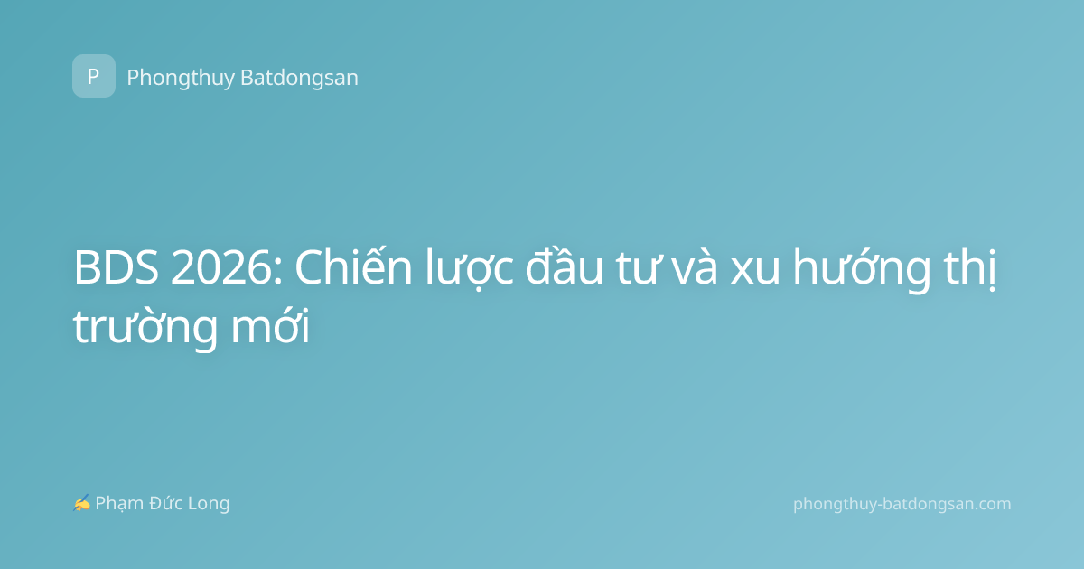 BDS 2026: Chiến lược đầu tư và xu hướng thị trường mới