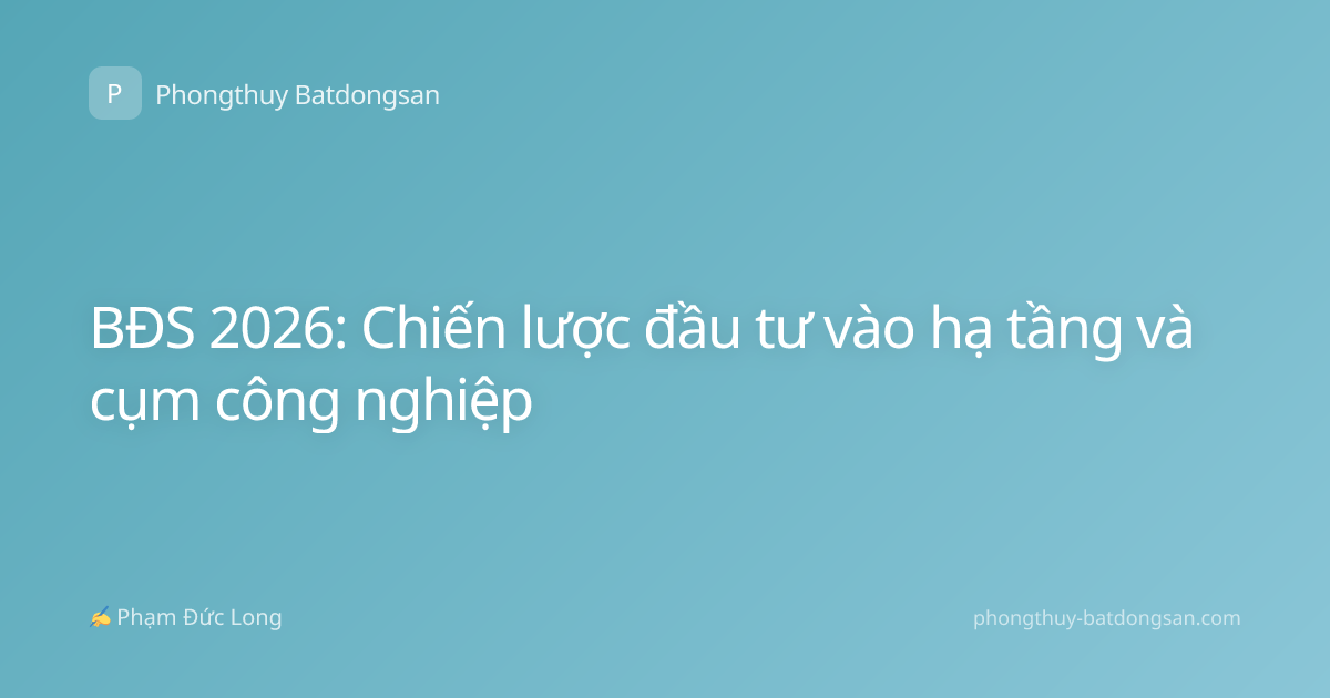 BĐS 2026: Chiến lược đầu tư vào hạ tầng và cụm công nghiệp
