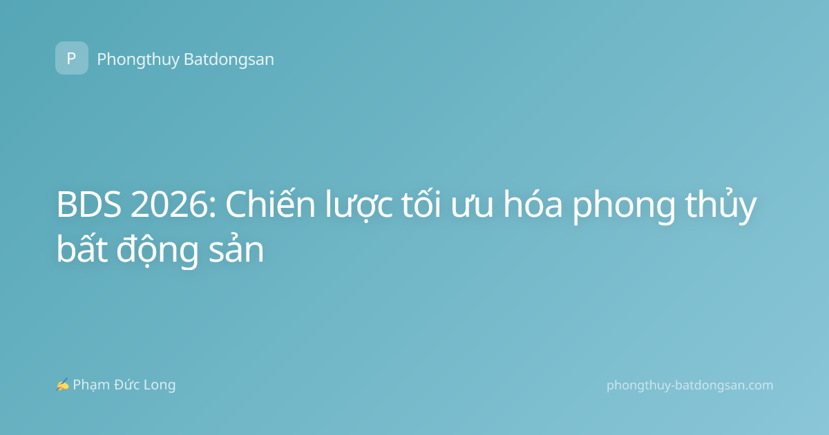 BDS 2026: Chiến lược tối ưu hóa phong thủy bất động sản