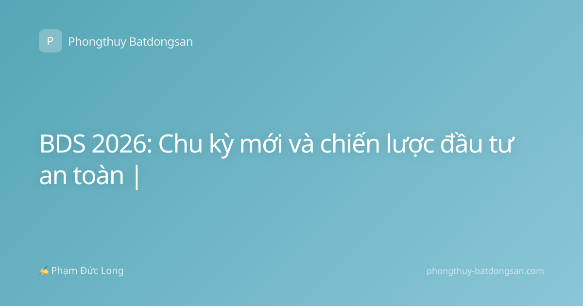 BDS 2026: Chu kỳ mới và chiến lược đầu tư an toàn |