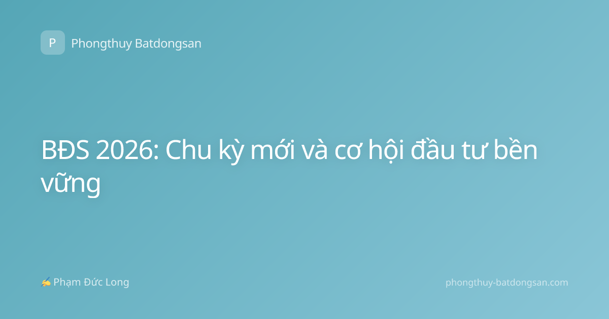 BĐS 2026: Chu kỳ mới và cơ hội đầu tư bền vững
