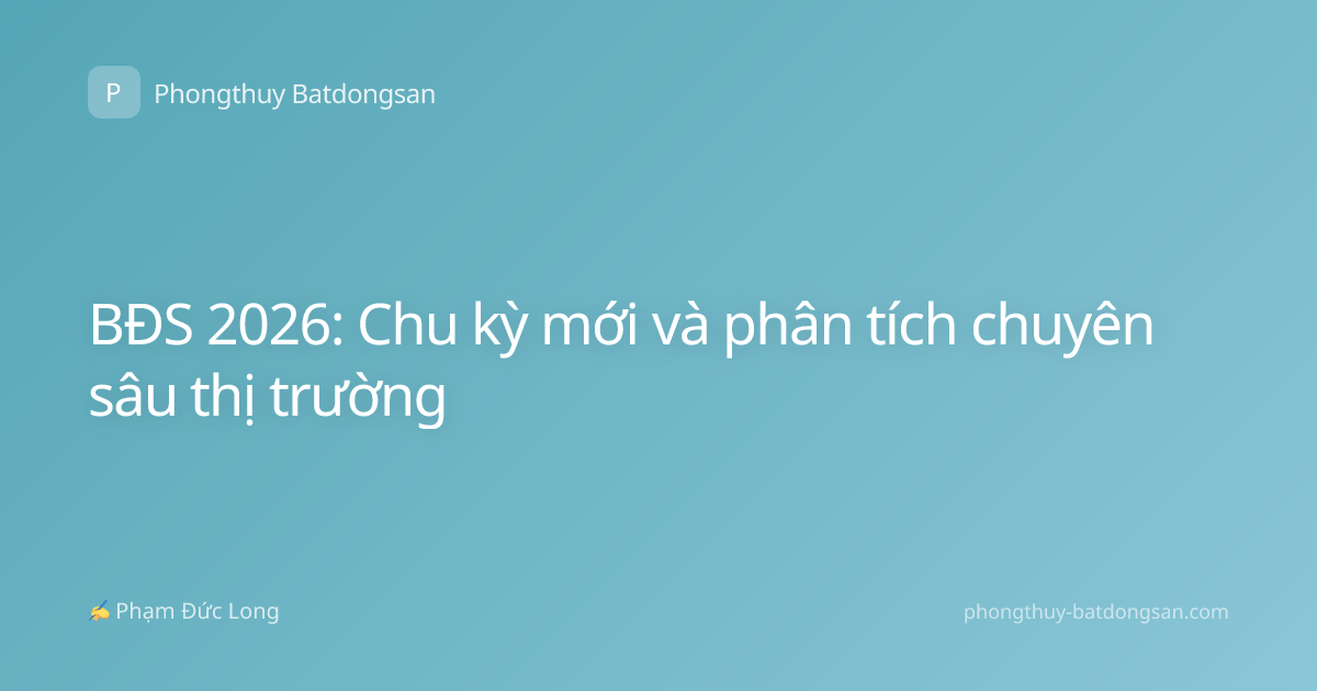 BĐS 2026: Chu kỳ mới và phân tích chuyên sâu thị trường