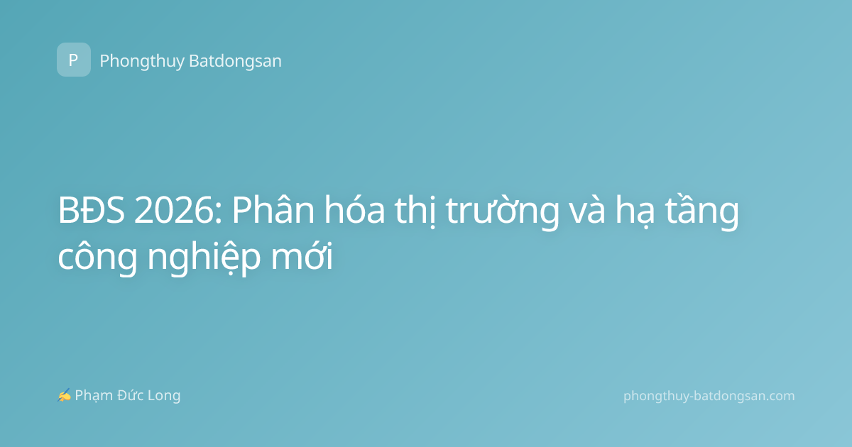 BĐS 2026: Phân hóa thị trường và hạ tầng công nghiệp mới