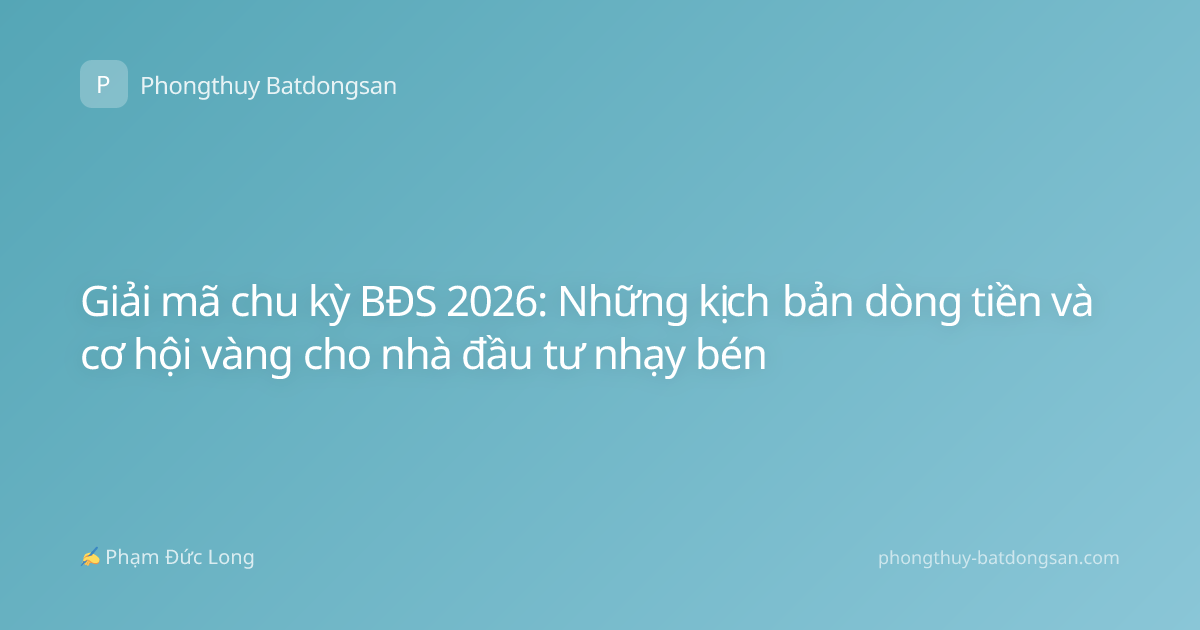 Giải mã chu kỳ BĐS 2026: Những kịch bản dòng tiền và cơ hội vàng cho nhà đầu tư nhạy bén