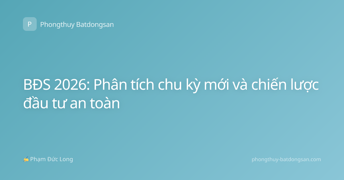 BĐS 2026: Phân tích chu kỳ mới và chiến lược đầu tư an toàn