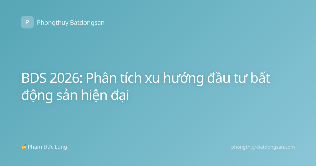 BDS 2026: Phân tích xu hướng đầu tư bất động sản hiện đại