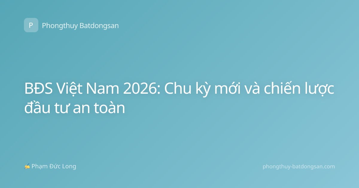 BĐS Việt Nam 2026: Chu kỳ mới và chiến lược đầu tư an toàn