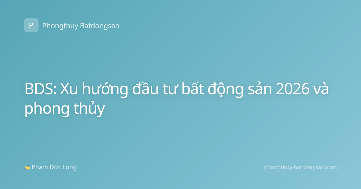 BDS: Xu hướng đầu tư bất động sản 2026 và phong thủy