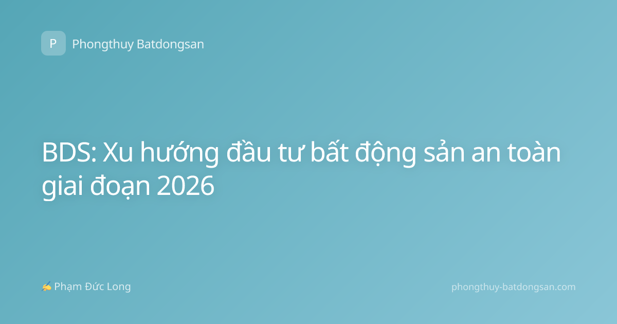BDS: Xu hướng đầu tư bất động sản an toàn giai đoạn 2026